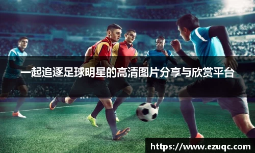 一起追逐足球明星的高清图片分享与欣赏平台
