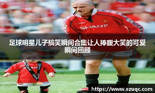 足球明星儿子搞笑瞬间合集让人捧腹大笑的可爱瞬间回顾